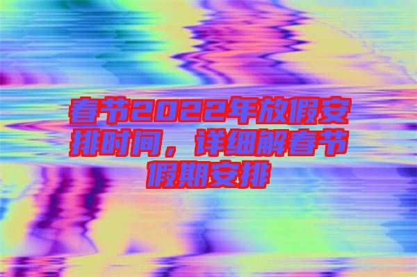 春節(jié)2022年放假安排時間，詳細解春節(jié)假期安排