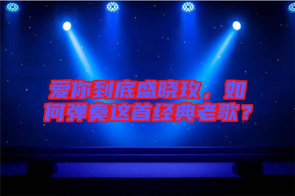 愛你到底盛曉玫，如何彈奏這首經(jīng)典老歌？