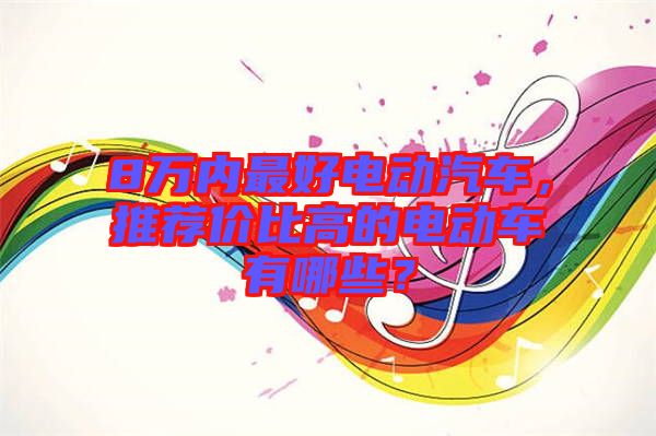 8萬內(nèi)最好電動(dòng)汽車，推薦價(jià)比高的電動(dòng)車有哪些？