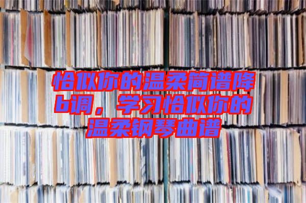 恰似你的溫柔簡譜降b調，學習恰似你的溫柔鋼琴曲譜