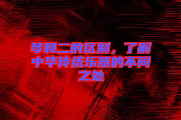 琴和二的區(qū)別，了解中華傳統(tǒng)樂器的不同之處