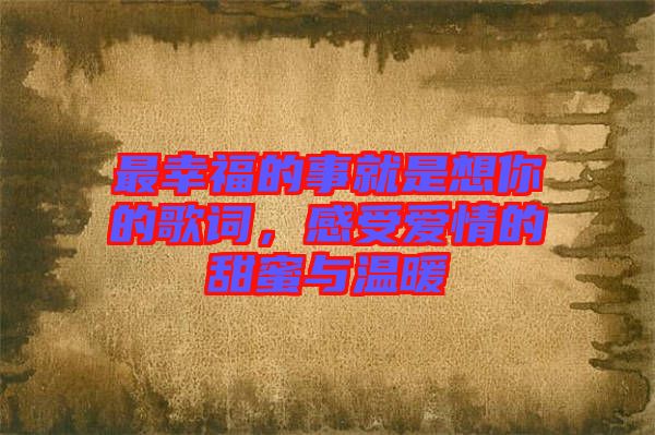 最幸福的事就是想你的歌詞，感受愛情的甜蜜與溫暖