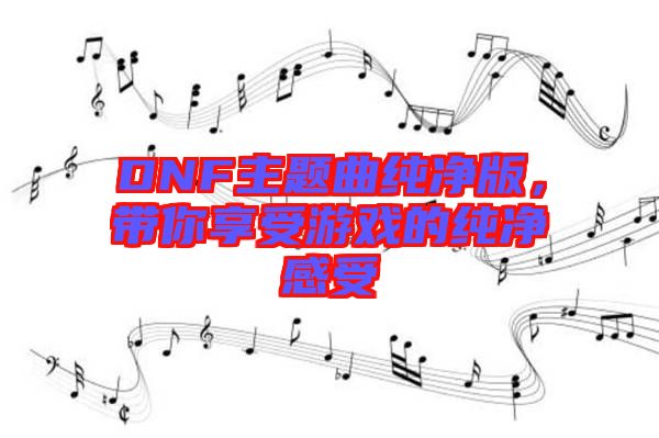 DNF主題曲純凈版，帶你享受游戲的純凈感受