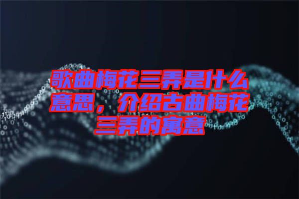 歌曲梅花三弄是什么意思，介紹古曲梅花三弄的寓意