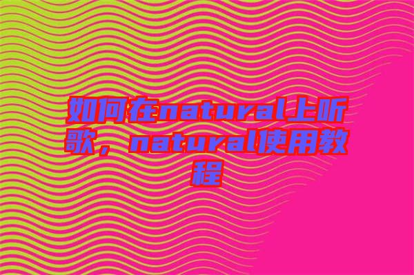 如何在natural上聽(tīng)歌，natural使用教程