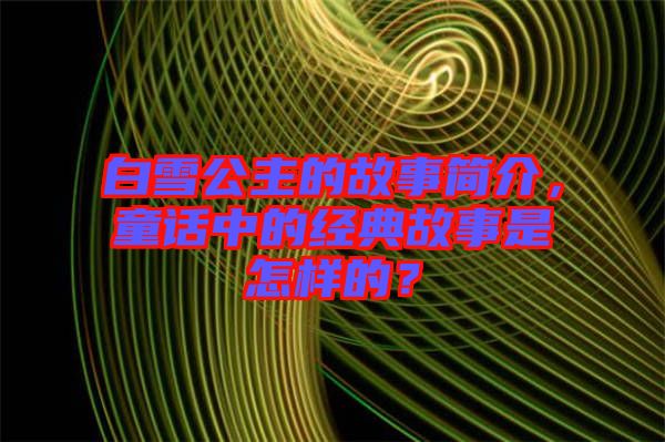白雪公主的故事簡介，童話中的經(jīng)典故事是怎樣的？