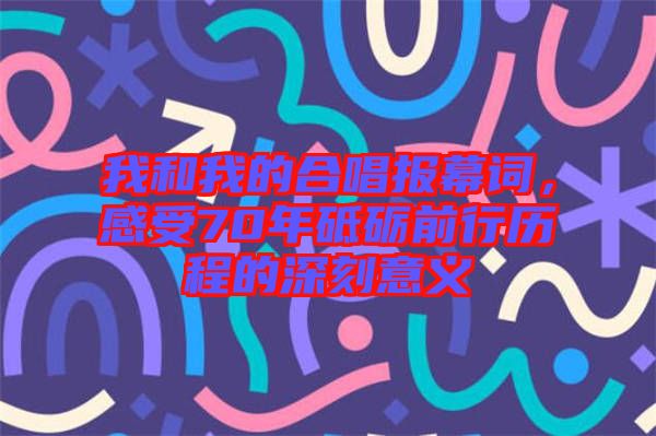 我和我的合唱報幕詞，感受70年砥礪前行歷程的深刻意義