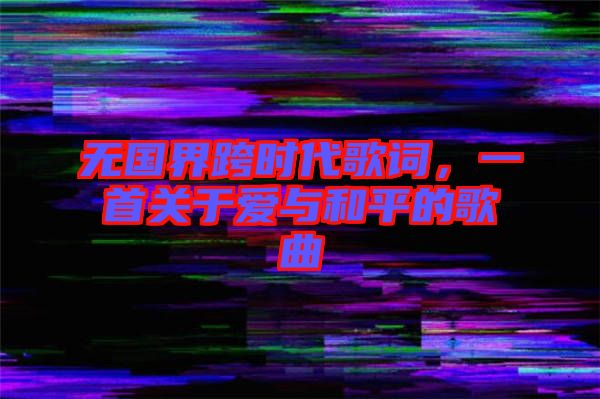無(wú)國(guó)界跨時(shí)代歌詞，一首關(guān)于愛(ài)與和平的歌曲