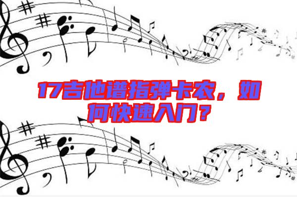 17吉他譜指彈卡農(nóng)，如何快速入門？