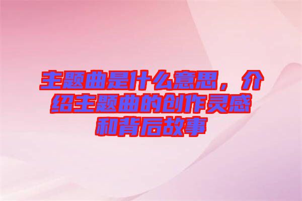 主題曲是什么意思，介紹主題曲的創(chuàng)作靈感和背后故事