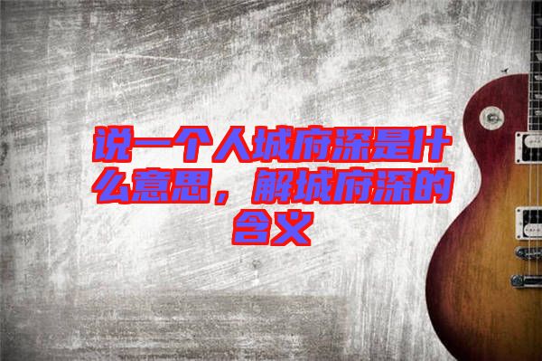 說一個人城府深是什么意思，解城府深的含義