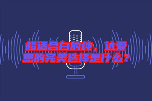 超適合白的純，達(dá)愛意的完美選擇是什么？