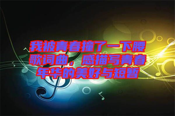 我被青春撞了一下腰歌詞曲，感描寫(xiě)青春年華的美好與短暫
