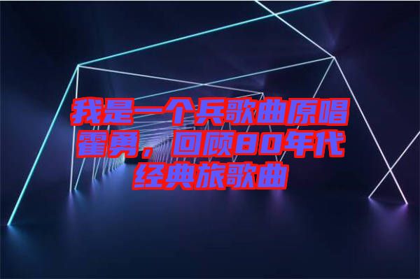 我是一個兵歌曲原唱霍勇，回顧80年代經(jīng)典旅歌曲