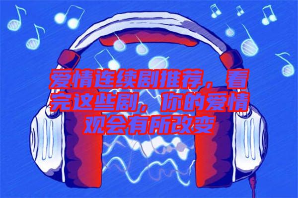 愛情連續(xù)劇推薦，看完這些劇，你的愛情觀會有所改變