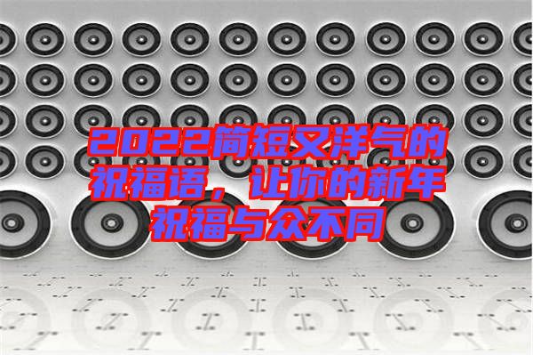 2022簡短又洋氣的祝福語，讓你的新年祝福與眾不同