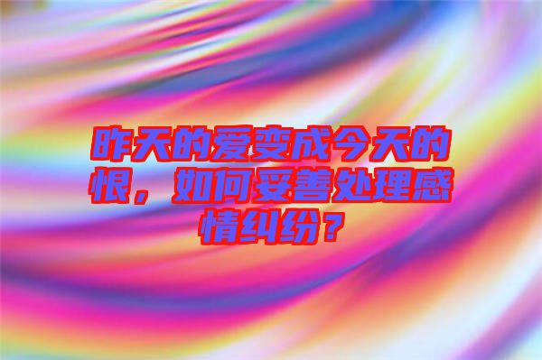昨天的愛(ài)變成今天的恨，如何妥善處理感情糾紛？