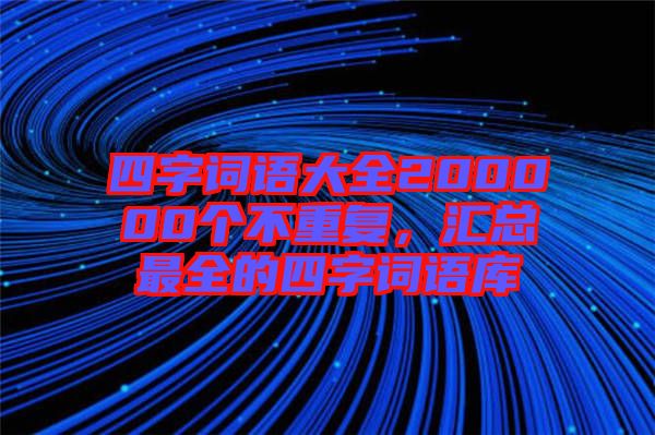 四字詞語大全200000個不重復，匯總最全的四字詞語庫
