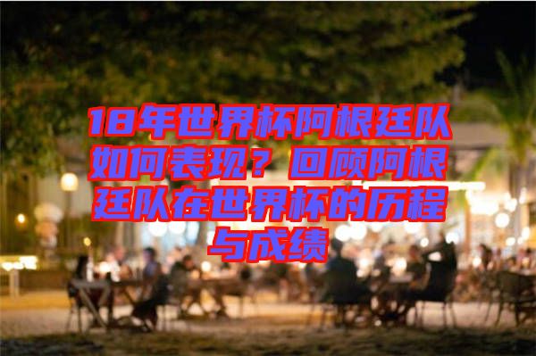 18年世界杯阿根廷隊如何表現(xiàn)？回顧阿根廷隊在世界杯的歷程與成績