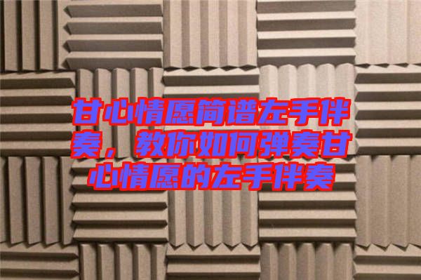 甘心情愿簡(jiǎn)譜左手伴奏，教你如何彈奏甘心情愿的左手伴奏