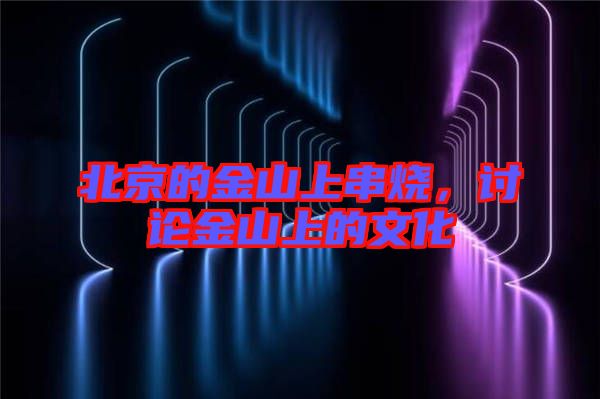 北京的金山上串燒，討論金山上的文化