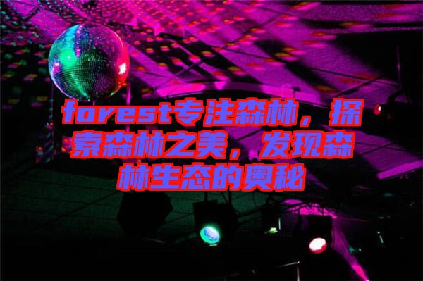 forest專(zhuān)注森林，探索森林之美，發(fā)現(xiàn)森林生態(tài)的奧秘