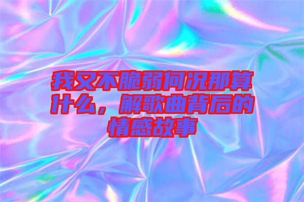 我又不脆弱何況那算什么，解歌曲背后的情感故事