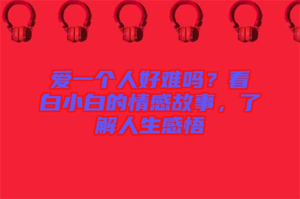愛(ài)一個(gè)人好難嗎？看白小白的情感故事，了解人生感悟