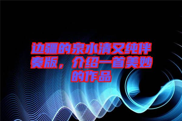 邊疆的泉水清又純伴奏版，介紹一首美妙的作品