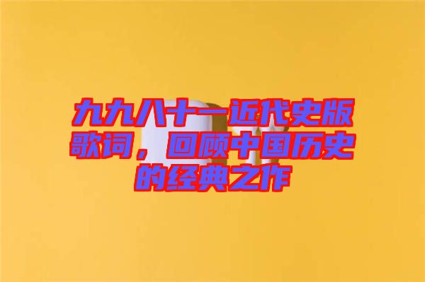 九九八十一近代史版歌詞，回顧中國(guó)歷史的經(jīng)典之作