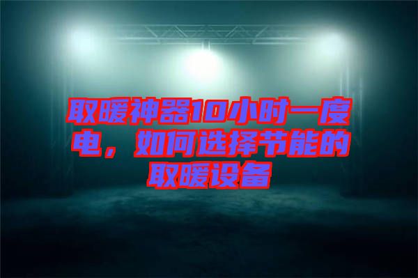 取暖神器10小時一度電，如何選擇節(jié)能的取暖設(shè)備