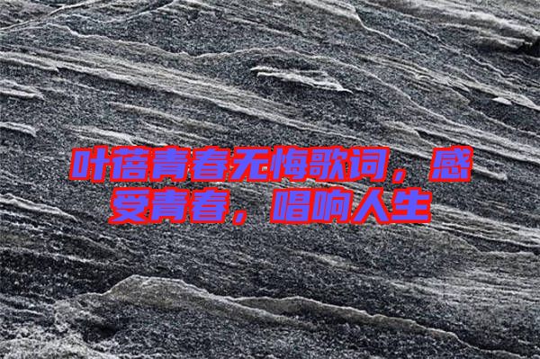 葉蓓青春無悔歌詞，感受青春，唱響人生