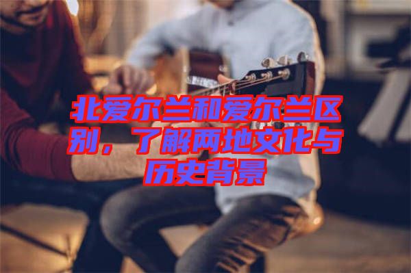 北愛爾蘭和愛爾蘭區(qū)別，了解兩地文化與歷史背景