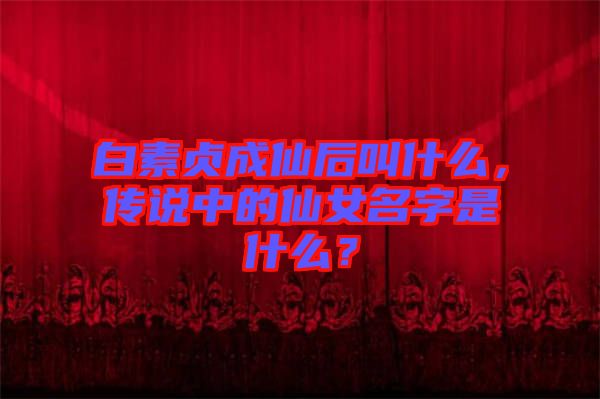 白素貞成仙后叫什么，傳說中的仙女名字是什么？
