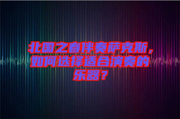 北國之春伴奏薩克斯，如何選擇適合演奏的樂器？