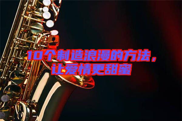 10個制造浪漫的方法，讓愛情更甜蜜