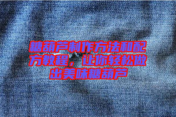 糖葫蘆制作方法和配方教程，讓你輕松做出美味糖葫蘆