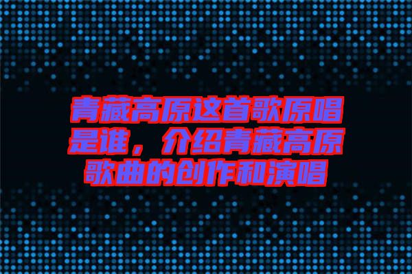青藏高原這首歌原唱是誰，介紹青藏高原歌曲的創(chuàng)作和演唱