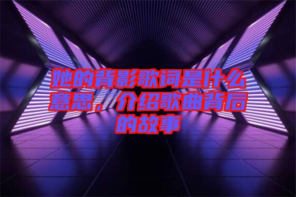 她的背影歌詞是什么意思，介紹歌曲背后的故事