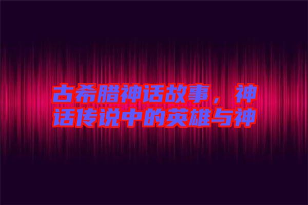 古希臘神話故事，神話傳說中的英雄與神祇