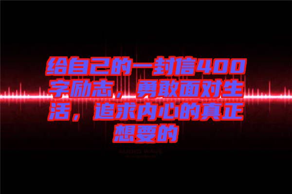 給自己的一封信400字勵志，勇敢面對生活，追求內(nèi)心的真正想要的