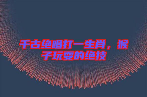 千古絕唱打一生肖，猴子玩耍的絕技
