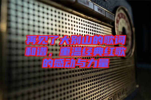 再見了大別山的歌詞和譜，重溫經(jīng)典紅歌的感動(dòng)與力量