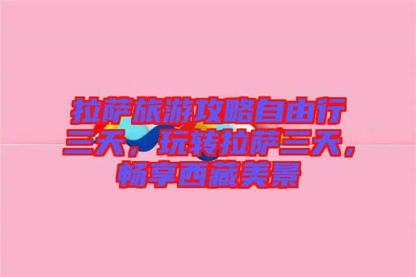 拉薩旅游攻略自由行三天，玩轉拉薩三天，暢享西藏美景
