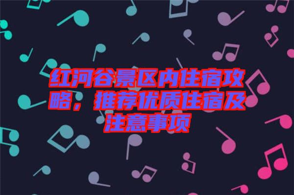 紅河谷景區(qū)內(nèi)住宿攻略，推薦優(yōu)質(zhì)住宿及注意事項(xiàng)