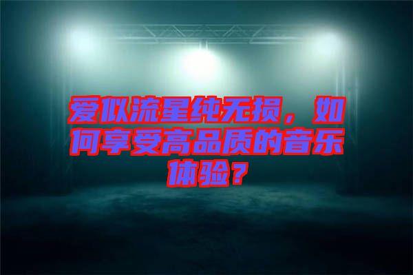 愛似流星純無損，如何享受高品質(zhì)的音樂體驗？