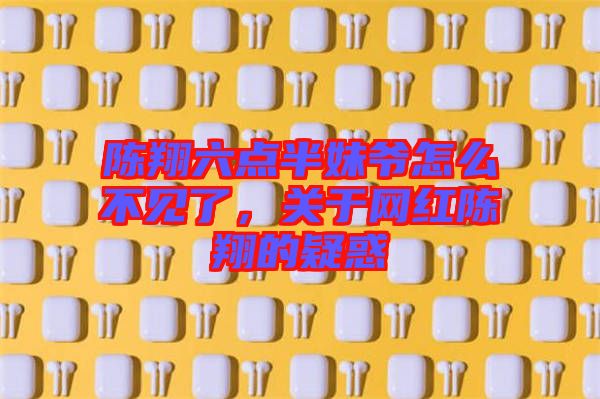 陳翔六點(diǎn)半妹爺怎么不見了，關(guān)于網(wǎng)紅陳翔的疑惑