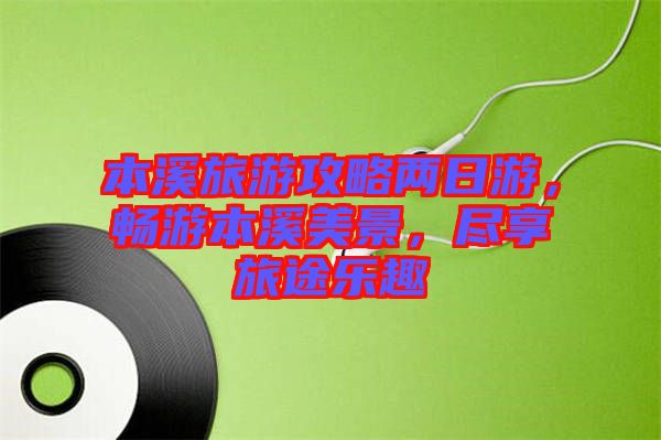 本溪旅游攻略兩日游，暢游本溪美景，盡享旅途樂(lè)趣