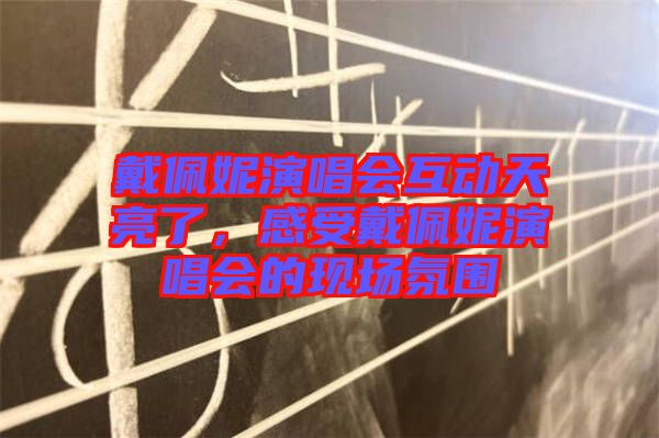 戴佩妮演唱會互動天亮了，感受戴佩妮演唱會的現(xiàn)場氛圍