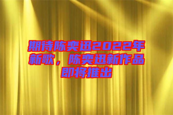 期待陳奕迅2022年新歌，陳奕迅新作品即將推出